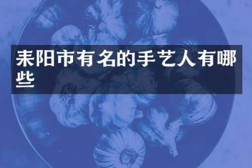 耒阳市有名的手艺人有哪些