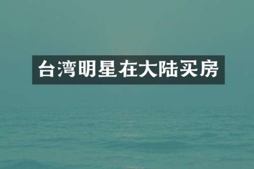 台湾明星在大陆买房