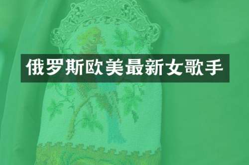 俄罗斯欧美最新女歌手