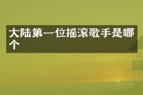 大陆第一位摇滚歌手是哪个