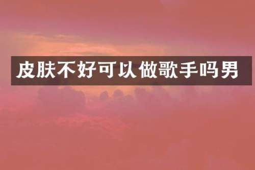 皮肤不好可以做歌手吗男