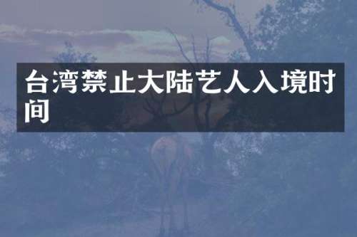 台湾禁止大陆艺人入境时间