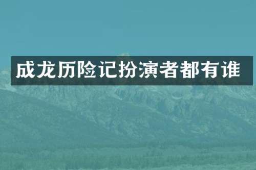 成龙历险记扮演者都有谁