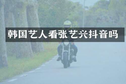 韩国艺人看张艺兴抖音吗