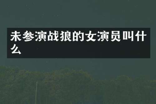 未参演战狼的女演员叫什么