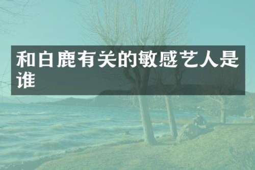 和白鹿有关的敏感艺人是谁
