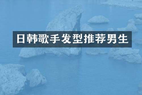 日韩歌手发型推荐男生