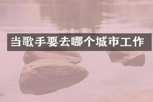当歌手要去哪个城市工作