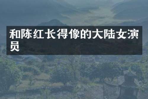 和陈红长得像的大陆女演员