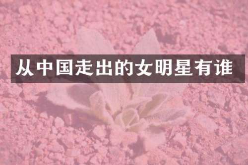 从中国走出的女明星有谁