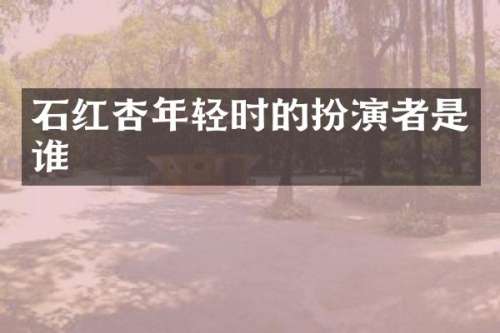 石红杏年轻时的扮演者是谁