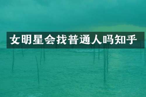 女明星会找普通人吗知乎