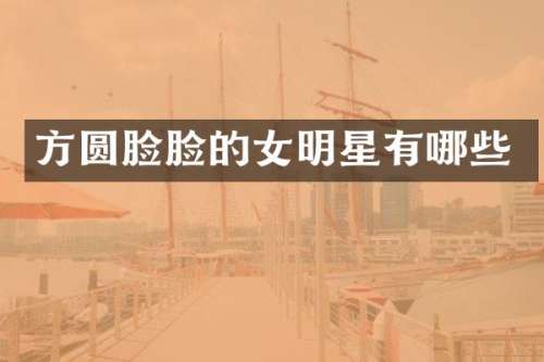 方圆脸脸的女明星有哪些