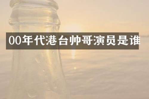 00年代港台帅哥演员是谁