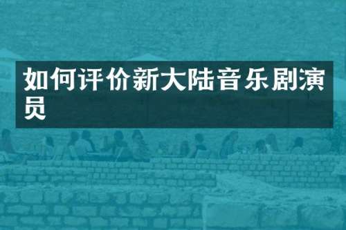 如何评价新大陆音乐剧演员