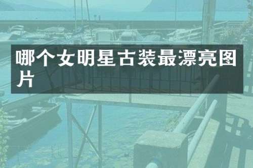 哪个女明星古装最漂亮图片