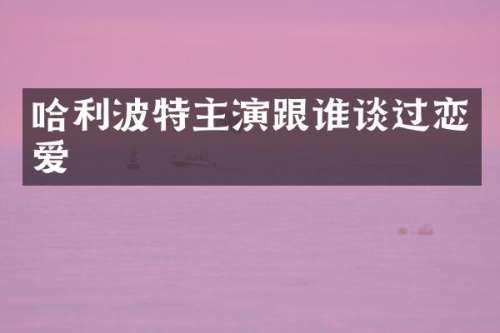 哈利波特主演跟谁谈过恋爱