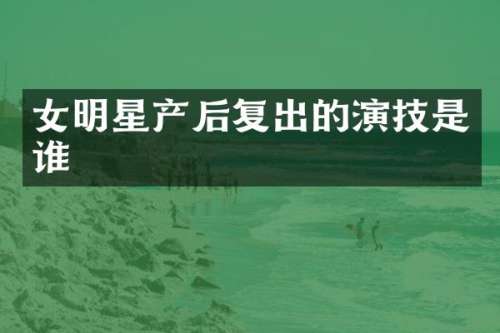 女明星产后复出的演技是谁