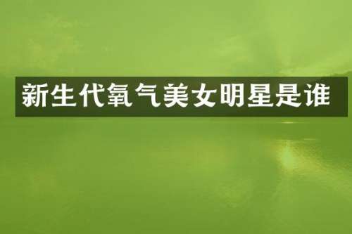 新生代氧气明星是谁