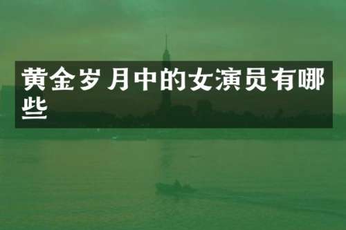 黄金岁月中的女演员有哪些