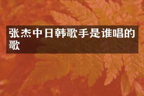 张杰中日韩歌手是谁唱的歌