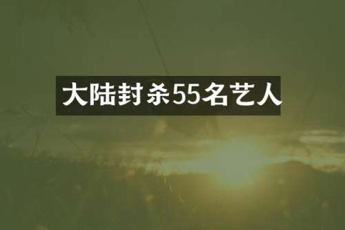 大陆封杀55名艺人