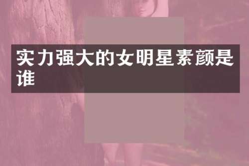 实力强大的女明星素颜是谁