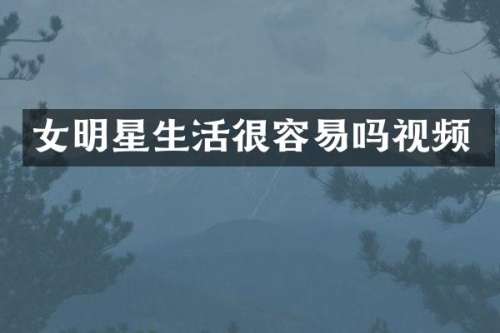 女明星生活很容易吗视频