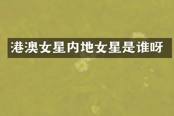 港澳女星内地女星是谁呀