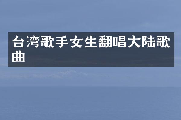 台湾歌手女生翻唱大陆歌曲