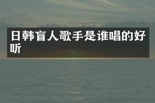 日韩盲人歌手是谁唱的好听