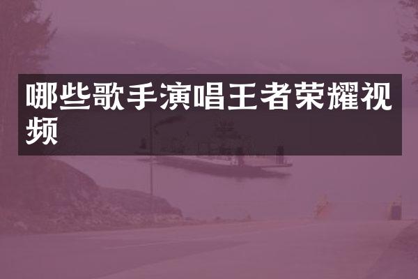 哪些歌手演唱王者荣耀视频