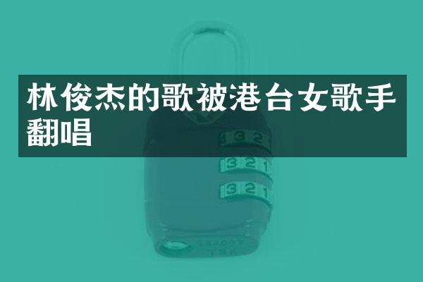 林俊杰的歌被港台女歌手翻唱