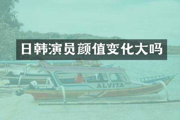 日韩演员颜值变化大吗