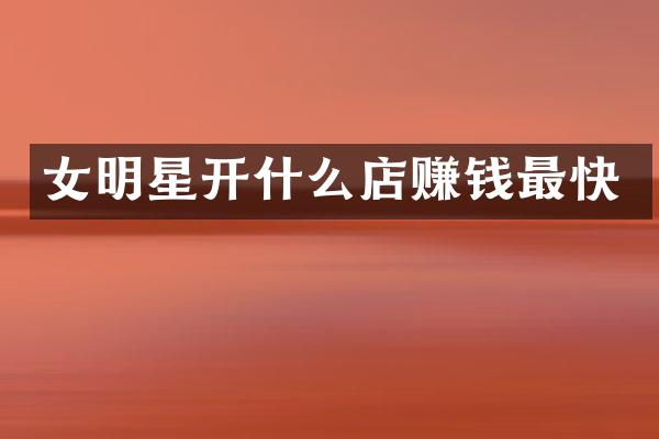 女明星开什么店赚钱最快
