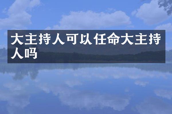 大主持人可以任命大主持人吗