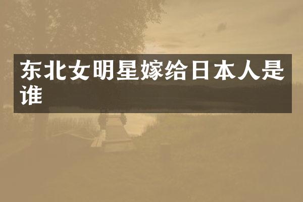 东北女明星嫁给日本人是谁