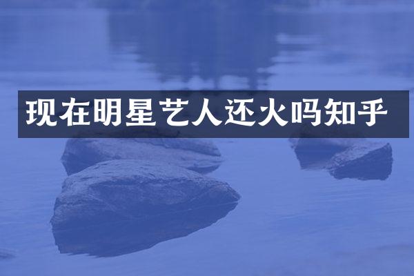 现在明星艺人还火吗知乎