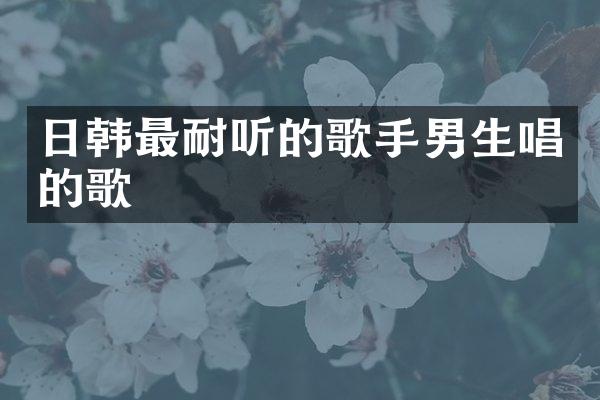 日韩最耐听的歌手男生唱的歌