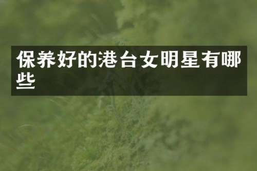 保养好的港台女明星有哪些