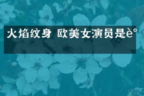 火焰纹身 欧演员是谁
