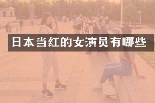 日本当红的女演员有哪些