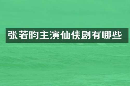 张若昀主演仙侠剧有哪些