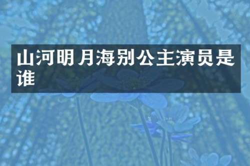 山河明月海别公主演员是谁