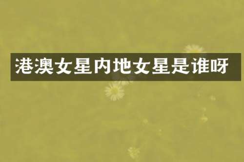 港澳女星内地女星是谁呀