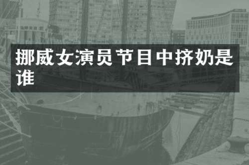 挪威女演员节目中挤奶是谁