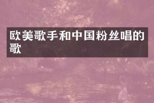 欧美歌手和中国粉丝唱的歌