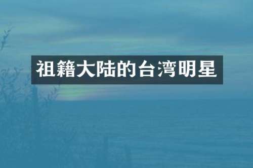 祖籍大陆的台湾明星