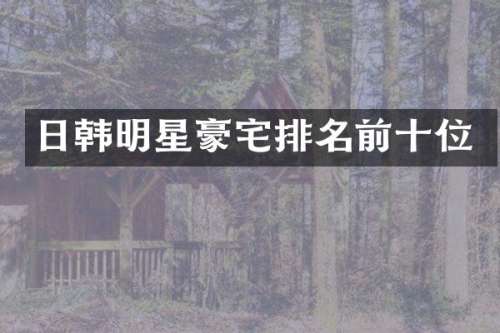 日韩明星豪宅排名前十位