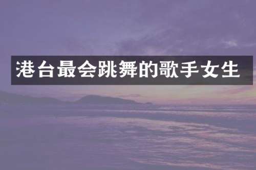 港台最会跳舞的歌手女生
